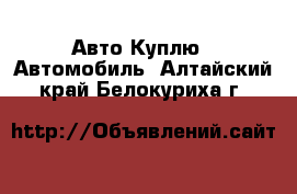 Авто Куплю - Автомобиль. Алтайский край,Белокуриха г.